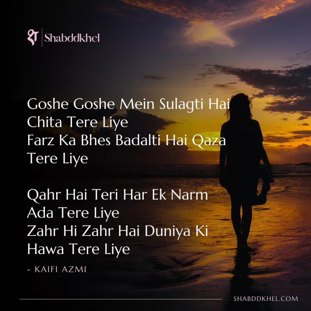 Goshe-Goshe-Mein-Sulagti-Hai-Chita-Tere-Liye-Farz-Ka-Bhes-Badalti-Hai-Qaza-Tere-Liye-Qahr-Hai-Teri-Har-Ek-Narm-Ada-Tere-Liye-Zahr-Hi-Zahr-Hai-Duniya-Ki-Hawa-Tere-Liye-Kaifi-Azmi